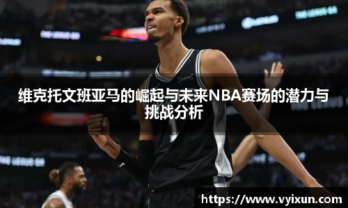 v66体育维克托文班亚马的崛起与未来NBA赛场的潜力与挑战分析
